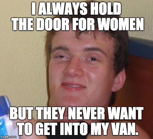10 Guy Meme | I ALWAYS HOLD THE DOOR FOR WOMEN; BUT THEY NEVER WANT TO GET INTO MY VAN. | image tagged in memes,10 guy | made w/ Imgflip meme maker