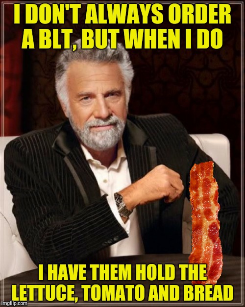 I'll have a bbb with a side of b! | I DON'T ALWAYS ORDER A BLT, BUT WHEN I DO; I HAVE THEM HOLD THE LETTUCE, TOMATO AND BREAD | image tagged in the most interesting man in the world,blt,bacon | made w/ Imgflip meme maker