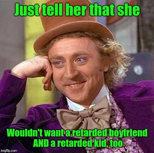 Creepy Condescending Wonka Meme | Just tell her that she Wouldn't want a retarded boyfriend AND a retarded kid, too | image tagged in memes,creepy condescending wonka | made w/ Imgflip meme maker