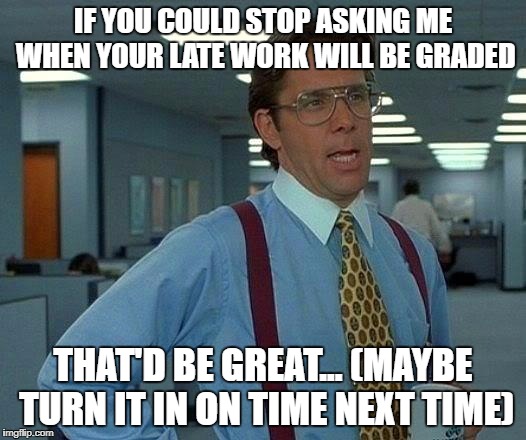 That Would Be Great Meme | IF YOU COULD STOP ASKING ME WHEN YOUR LATE WORK WILL BE GRADED; THAT'D BE GREAT... (MAYBE TURN IT IN ON TIME NEXT TIME) | image tagged in memes,that would be great | made w/ Imgflip meme maker