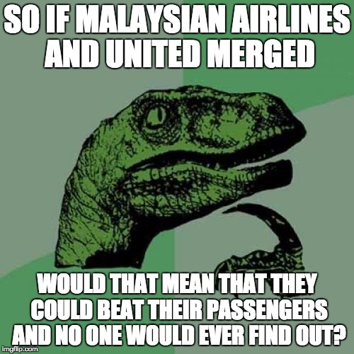 Philosoraptor | SO IF MALAYSIAN AIRLINES AND UNITED MERGED; WOULD THAT MEAN THAT THEY COULD BEAT THEIR PASSENGERS AND NO ONE WOULD EVER FIND OUT? | image tagged in memes,philosoraptor | made w/ Imgflip meme maker