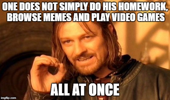 One Does Not Simply Meme | ONE DOES NOT SIMPLY DO HIS HOMEWORK, BROWSE MEMES AND PLAY VIDEO GAMES; ALL AT ONCE | image tagged in memes,one does not simply | made w/ Imgflip meme maker