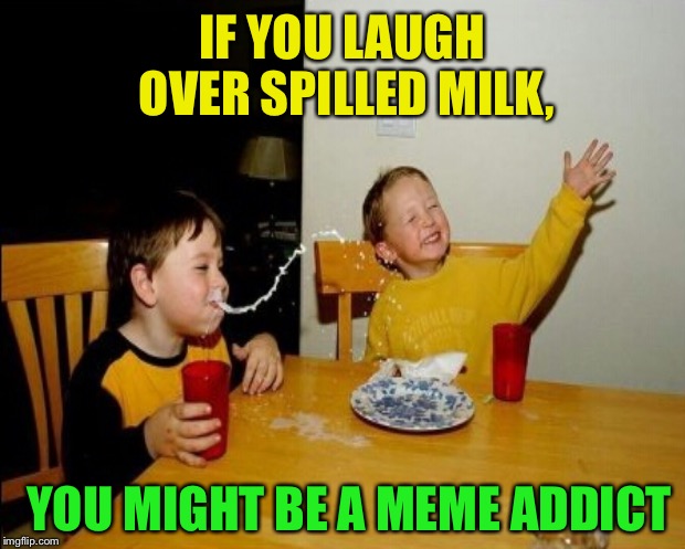 I'm guilty :-) | IF YOU LAUGH OVER SPILLED MILK, YOU MIGHT BE A MEME ADDICT | image tagged in memes,you might be a meme addict | made w/ Imgflip meme maker