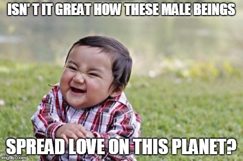 Evil Toddler Meme | ISN' T IT GREAT HOW THESE MALE BEINGS SPREAD LOVE ON THIS PLANET? | image tagged in memes,evil toddler | made w/ Imgflip meme maker