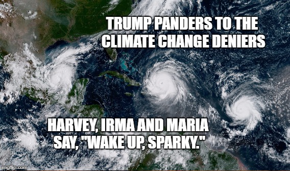 Pander This, Sparky | TRUMP PANDERS TO THE CLIMATE CHANGE DENIERS; HARVEY, IRMA AND MARIA SAY, "WAKE UP, SPARKY." | image tagged in climate change,global warming | made w/ Imgflip meme maker