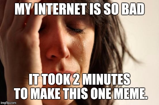 First World Problems Meme | MY INTERNET IS SO BAD; IT TOOK 2 MINUTES TO MAKE THIS ONE MEME. | image tagged in memes,first world problems | made w/ Imgflip meme maker