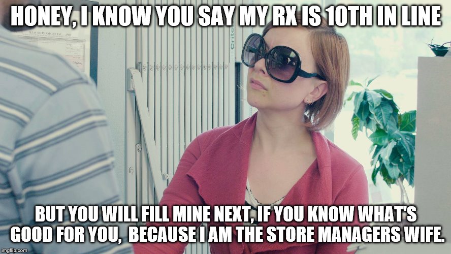 Bosses wife | HONEY, I KNOW YOU SAY MY RX IS 10TH IN LINE; BUT YOU WILL FILL MINE NEXT, IF YOU KNOW WHAT'S GOOD FOR YOU,  BECAUSE I AM THE STORE MANAGERS WIFE. | image tagged in pharmacy | made w/ Imgflip meme maker