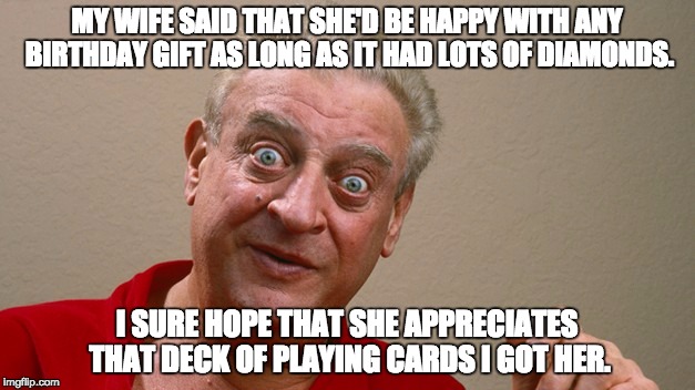 Rodney Dangerfield | MY WIFE SAID THAT SHE'D BE HAPPY WITH ANY BIRTHDAY GIFT AS LONG AS IT HAD LOTS OF DIAMONDS. I SURE HOPE THAT SHE APPRECIATES THAT DECK OF PLAYING CARDS I GOT HER. | image tagged in rodney dangerfield | made w/ Imgflip meme maker