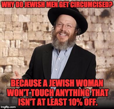 Jewish guy | WHY DO JEWISH MEN GET CIRCUMCISED? BECAUSE A JEWISH WOMAN WON'T TOUCH ANYTHING THAT ISN'T AT LEAST 10% OFF. | image tagged in jewish guy | made w/ Imgflip meme maker