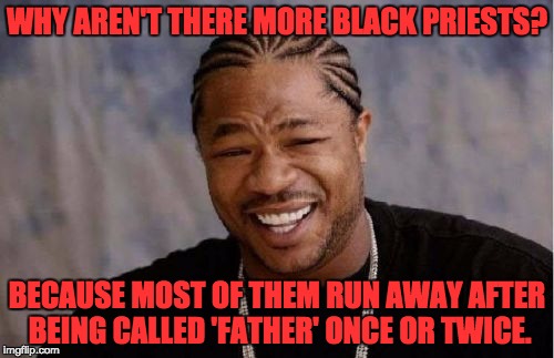 Yo Dawg Heard You Meme | WHY AREN'T THERE MORE BLACK PRIESTS? BECAUSE MOST OF THEM RUN AWAY AFTER BEING CALLED 'FATHER' ONCE OR TWICE. | image tagged in memes,yo dawg heard you | made w/ Imgflip meme maker