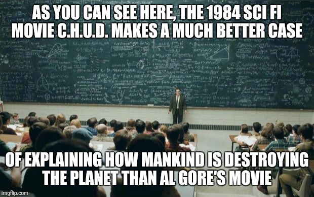 C.h.u.d. | AS YOU CAN SEE HERE, THE 1984 SCI FI MOVIE C.H.U.D. MAKES A MUCH BETTER CASE; OF EXPLAINING HOW MANKIND IS DESTROYING THE PLANET THAN AL GORE'S MOVIE | image tagged in professor in front of class | made w/ Imgflip meme maker