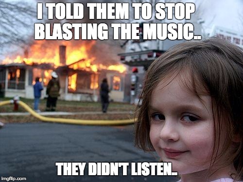 Disaster Girl Meme | I TOLD THEM TO STOP BLASTING THE MUSIC.. THEY DIDN'T LISTEN.. | image tagged in memes,disaster girl | made w/ Imgflip meme maker