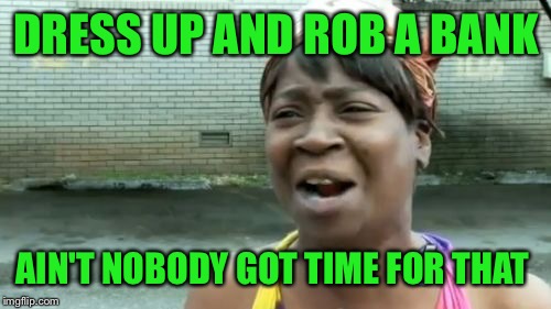 Ain't Nobody Got Time For That Meme | DRESS UP AND ROB A BANK AIN'T NOBODY GOT TIME FOR THAT | image tagged in memes,aint nobody got time for that | made w/ Imgflip meme maker