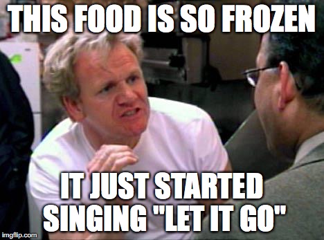 Let it go! | THIS FOOD IS SO FROZEN; IT JUST STARTED SINGING "LET IT GO" | image tagged in gordon ramsay,funny,memes,frozen,let it go | made w/ Imgflip meme maker