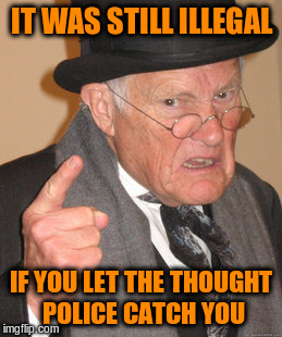 Back In My Day Meme | IT WAS STILL ILLEGAL IF YOU LET THE THOUGHT POLICE CATCH YOU | image tagged in memes,back in my day | made w/ Imgflip meme maker