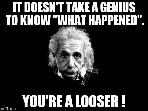 Albert Einstein 1 Meme | IT DOESN'T TAKE A GENIUS TO KNOW "WHAT HAPPENED". YOU'RE A LOOSER ! | image tagged in memes,albert einstein 1 | made w/ Imgflip meme maker