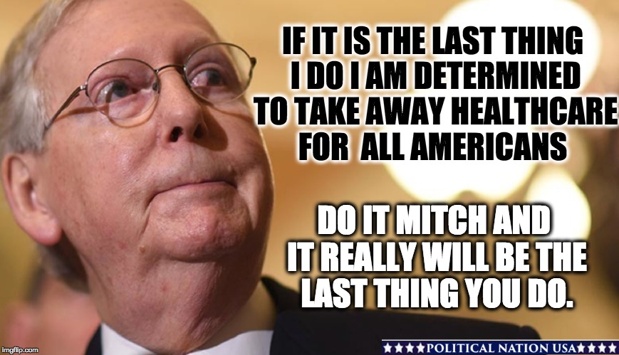 IF IT IS THE LAST THING I DO I AM DETERMINED TO TAKE AWAY HEALTHCARE FOR  ALL AMERICANS; DO IT MITCH AND IT REALLY WILL BE THE LAST THING YOU DO. | image tagged in mitch mcconnell,mitch mcconnell zero,nevertrump,dumptrump,never trump,dump trump | made w/ Imgflip meme maker