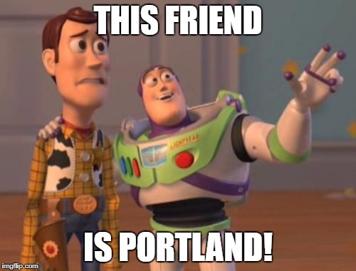X, X Everywhere Meme | THIS FRIEND; IS PORTLAND! | image tagged in memes,x x everywhere | made w/ Imgflip meme maker