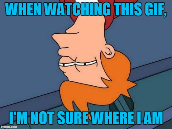 Futurama Fry Meme | WHEN WATCHING THIS GIF, I'M NOT SURE WHERE I AM | image tagged in memes,futurama fry | made w/ Imgflip meme maker