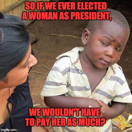 Third World Skeptical Kid Meme | SO IF WE EVER ELECTED A WOMAN AS PRESIDENT, WE WOULDN'T HAVE TO PAY HER AS MUCH? | image tagged in memes,third world skeptical kid | made w/ Imgflip meme maker