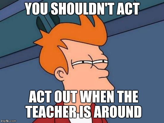Futurama Fry | YOU SHOULDN'T ACT; ACT OUT WHEN THE TEACHER IS AROUND | image tagged in memes,futurama fry | made w/ Imgflip meme maker
