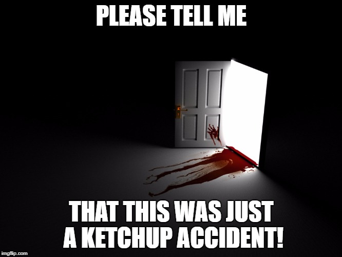 For the love of God, please! | PLEASE TELL ME; THAT THIS WAS JUST A KETCHUP ACCIDENT! | image tagged in bloody horror open door,horror,spooky,blood,ketchup,funny | made w/ Imgflip meme maker