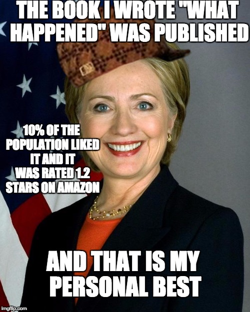 Nobody's gonna believe any of that crap in there (am I right??) | THE BOOK I WROTE "WHAT HAPPENED" WAS PUBLISHED; 10% OF THE POPULATION LIKED IT AND IT WAS RATED 1.2 STARS ON AMAZON; AND THAT IS MY PERSONAL BEST | image tagged in memes,hillary clinton,scumbag | made w/ Imgflip meme maker