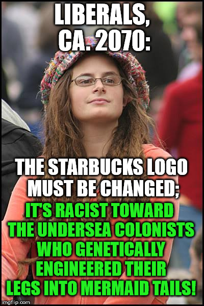 College Liberal Meme | LIBERALS, CA. 2070:; THE STARBUCKS LOGO MUST BE CHANGED;; IT'S RACIST TOWARD THE UNDERSEA COLONISTS WHO GENETICALLY ENGINEERED THEIR LEGS INTO MERMAID TAILS! | image tagged in memes,college liberal | made w/ Imgflip meme maker