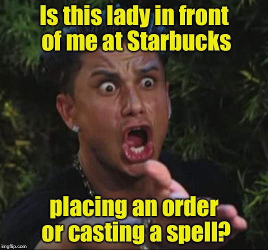 DJ Pauly D Meme | Is this lady in front of me at Starbucks; placing an order or casting a spell? | image tagged in memes,dj pauly d | made w/ Imgflip meme maker