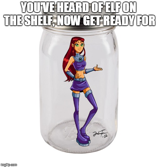 Star in a Jar | YOU'VE HEARD OF ELF ON THE SHELF, NOW GET READY FOR | image tagged in teen titans,elf on the shelf,starfire | made w/ Imgflip meme maker