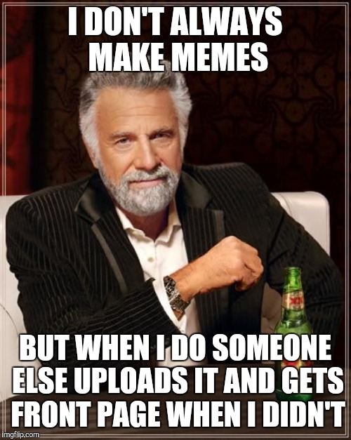 The Most Interesting Man In The World | I DON'T ALWAYS MAKE MEMES; BUT WHEN I DO SOMEONE ELSE UPLOADS IT AND GETS FRONT PAGE WHEN I DIDN'T | image tagged in memes,the most interesting man in the world | made w/ Imgflip meme maker