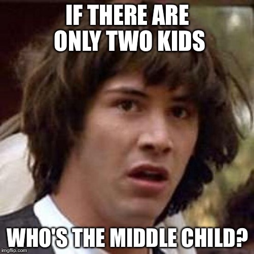 Conspiracy Keanu Meme | IF THERE ARE ONLY TWO KIDS WHO'S THE MIDDLE CHILD? | image tagged in memes,conspiracy keanu | made w/ Imgflip meme maker