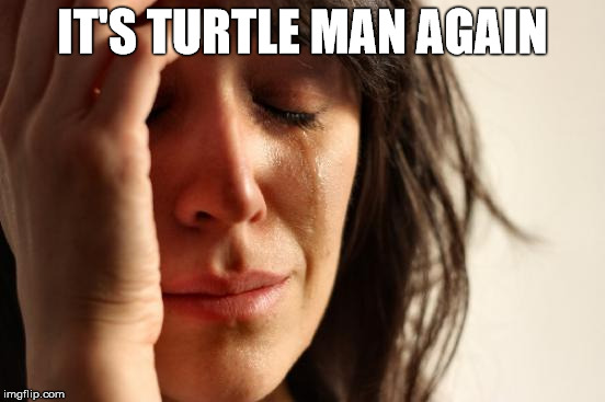 First World Problems Meme | IT'S TURTLE MAN AGAIN | image tagged in memes,first world problems | made w/ Imgflip meme maker