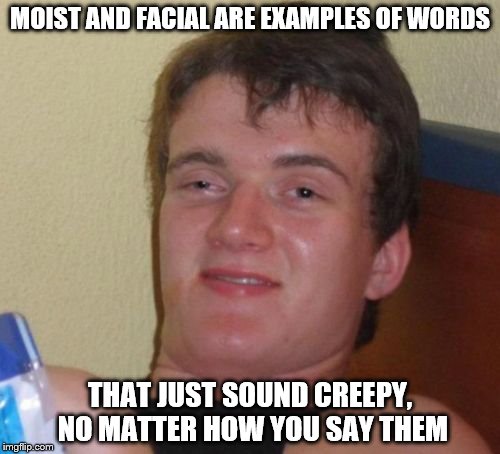 10 Guy | MOIST AND FACIAL ARE EXAMPLES OF WORDS; THAT JUST SOUND CREEPY, NO MATTER HOW YOU SAY THEM | image tagged in memes,10 guy | made w/ Imgflip meme maker