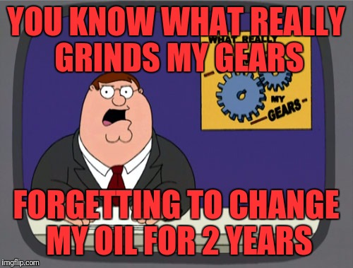 Peter Griffin News | YOU KNOW WHAT REALLY GRINDS MY GEARS; FORGETTING TO CHANGE MY OIL FOR 2 YEARS | image tagged in memes,peter griffin news | made w/ Imgflip meme maker