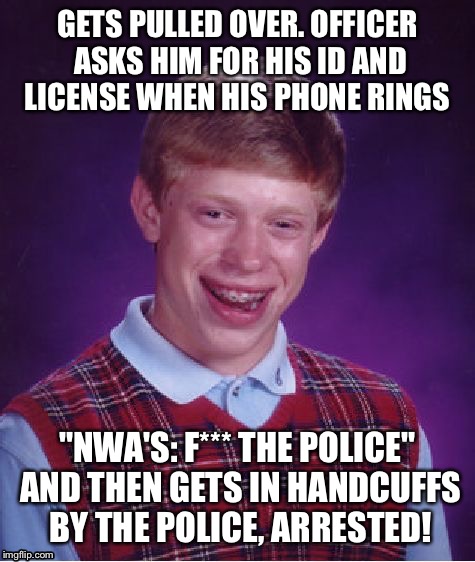 Bad Luck Brian | GETS PULLED OVER. OFFICER ASKS HIM FOR HIS ID AND LICENSE WHEN HIS PHONE RINGS; "NWA'S: F*** THE POLICE" AND THEN GETS IN HANDCUFFS BY THE POLICE, ARRESTED! | image tagged in memes,bad luck brian | made w/ Imgflip meme maker