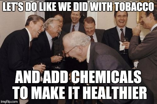Laughing Men In Suits Meme | LET'S DO LIKE WE DID WITH TOBACCO AND ADD CHEMICALS TO MAKE IT HEALTHIER | image tagged in memes,laughing men in suits | made w/ Imgflip meme maker