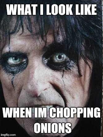 WHAT I LOOK LIKE; WHEN IM CHOPPING ONIONS | image tagged in alice | made w/ Imgflip meme maker