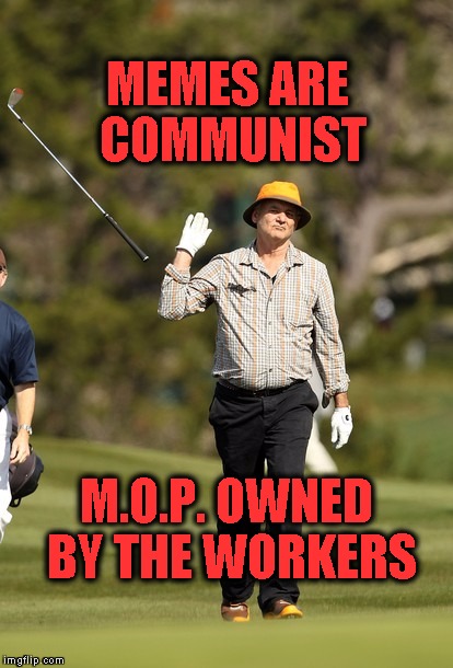 HI1 | MEMES ARE COMMUNIST; M.O.P. OWNED BY THE WORKERS | image tagged in memes,bill murray golf | made w/ Imgflip meme maker