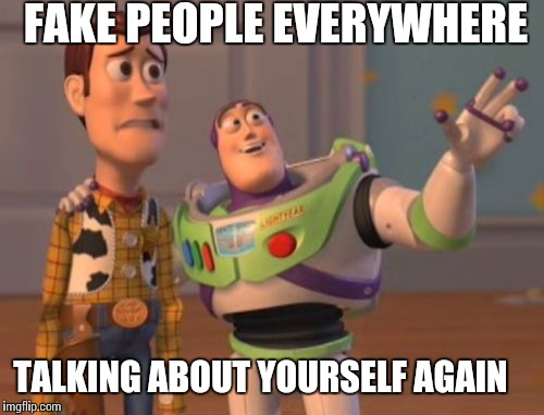 X, X Everywhere Meme | FAKE PEOPLE EVERYWHERE; TALKING ABOUT YOURSELF AGAIN | image tagged in memes,x x everywhere | made w/ Imgflip meme maker