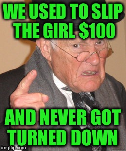 Back In My Day Meme | WE USED TO SLIP THE GIRL $100 AND NEVER GOT TURNED DOWN | image tagged in memes,back in my day | made w/ Imgflip meme maker