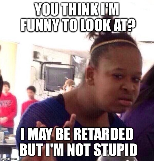 Say What? | YOU THINK I'M FUNNY TO LOOK AT? I MAY BE RETARDED BUT I'M NOT STUPID | image tagged in memes,black girl wat,retarded,funny,stupid | made w/ Imgflip meme maker