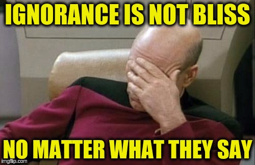 Only the Truth will set you free | IGNORANCE IS NOT BLISS; NO MATTER WHAT THEY SAY | image tagged in memes,captain picard facepalm,bliss,ignorance,truth,freedom | made w/ Imgflip meme maker