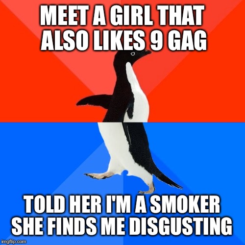 Socially Awesome Awkward Penguin | MEET A GIRL THAT ALSO LIKES 9 GAG; TOLD HER I'M A SMOKER SHE FINDS ME DISGUSTING | image tagged in memes,socially awesome awkward penguin | made w/ Imgflip meme maker