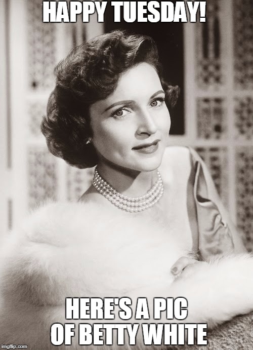 We can all use some Betty | HAPPY TUESDAY! HERE'S A PIC OF BETTY WHITE | image tagged in betty white | made w/ Imgflip meme maker