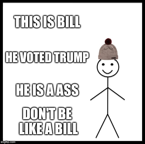 Be Like Bill Meme | THIS IS BILL; HE VOTED TRUMP; HE IS A ASS; DON'T BE LIKE A BILL | image tagged in memes,be like bill | made w/ Imgflip meme maker