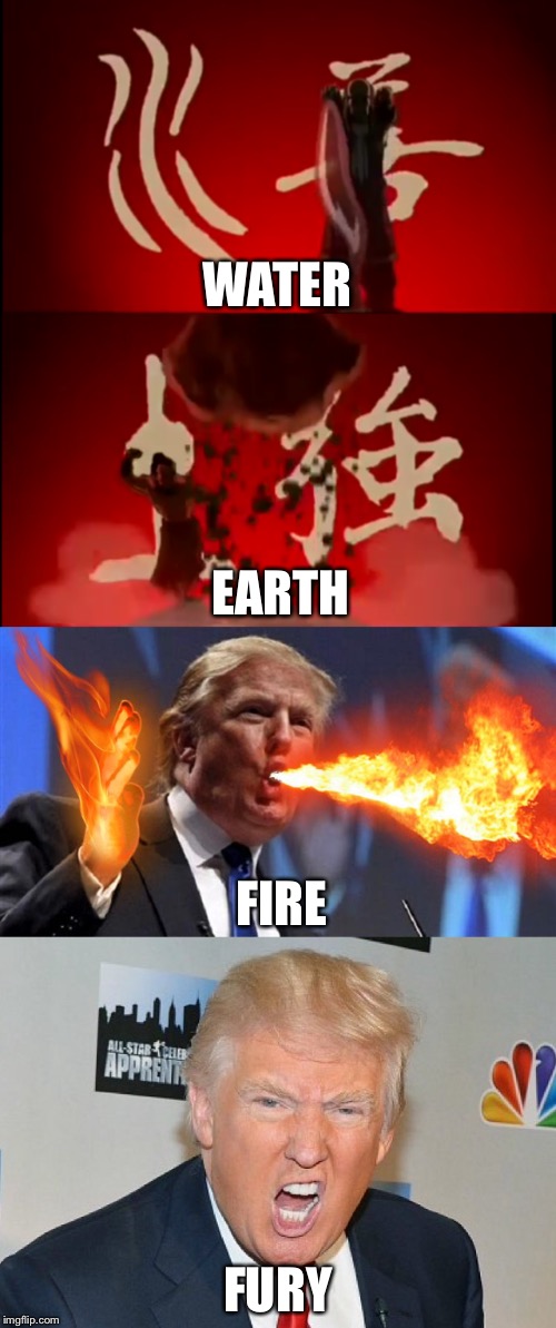 The four elements | WATER; EARTH; FIRE; FURY | image tagged in avatar the last airbender,donald trump,water,fire,fury,earth | made w/ Imgflip meme maker