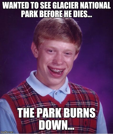 Glacier National Park is in bad shape!  | WANTED TO SEE GLACIER NATIONAL PARK BEFORE HE DIES... THE PARK BURNS DOWN... | image tagged in memes,bad luck brian,wildfire | made w/ Imgflip meme maker