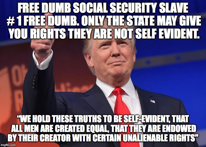 Make America Great Again | FREE DUMB SOCIAL SECURITY SLAVE # 1 FREE DUMB. ONLY THE STATE MAY GIVE YOU RIGHTS THEY ARE NOT SELF EVIDENT. “WE HOLD THESE TRUTHS TO BE SELF-EVIDENT, THAT ALL MEN ARE CREATED EQUAL, THAT THEY ARE ENDOWED BY THEIR CREATOR WITH CERTAIN UNALIENABLE RIGHTS" | image tagged in make america great again | made w/ Imgflip meme maker