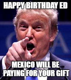 Trump Trademark | HAPPY BIRTHDAY ED; MEXICO WILL BE PAYING FOR YOUR GIFT | image tagged in trump trademark | made w/ Imgflip meme maker